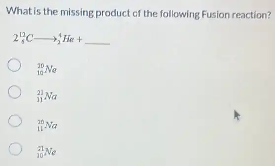 What is the missing product of the following Fusion reaction?
2_(6)^12Carrow _(2)^4He+ __
(}_{10)^20Ne
(}_{11)^21Na
(}_{11)^20Na
(}_{10)^21Ne