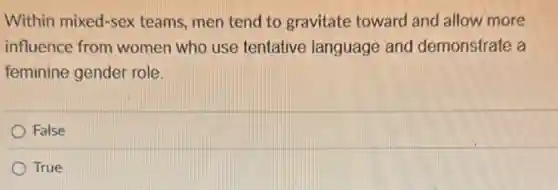 Within mixed-sex teams, men tend to gravitate toward and allow more
influence from women who use tentative language and demonstrate a
feminine gender role.
False
True