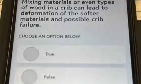 Mixing materials or even types
of wood in a crib can lead to
deformation of the softer
materials and possible crib
failure.
CHOOSE AN OPTION BELOW
True
False