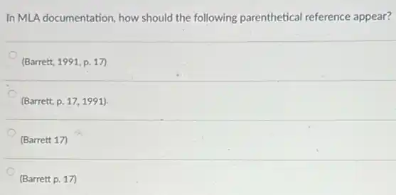 In MLA documentation, how should the following parenthetical reference appear?
(Barrett, 1991,p.17)
(Barrett, p.17,1991)
(Barrett 17)
(Barrett p. 17)