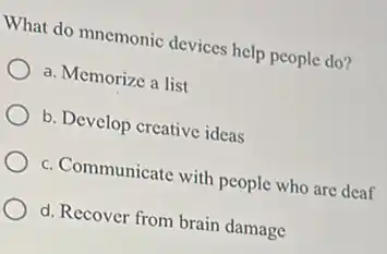 What do mnemonic devices help people do?
a. Memorize a list
b. Develop creative ideas
c. Communicate with people who are deaf
d. Recover from brain damage