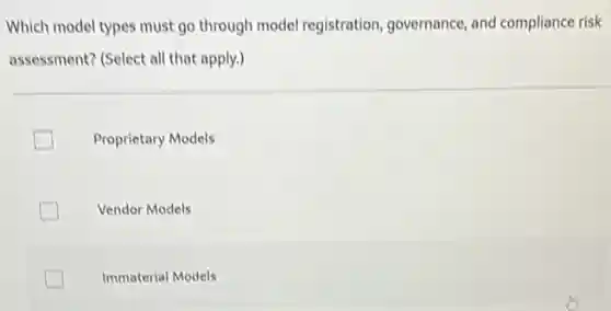 Which model types must go through model registration governance, and compliance risk
assessment? (Select all that apply.)
Proprietary Models
Vendor Models
Immaterial Models