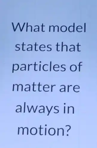 What model
states that
particles of
matter are
always in
motion?