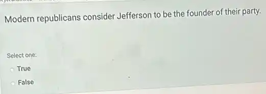 Modern republicans consider Jefferson to be the founder of their party.
Select one:
True
False