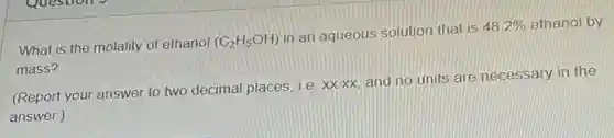 What is the molality of ethanol (C_(2)H_(5)OH)
in an aqueous solution that is
48.2%  ethanol by
mass?
(Report your answer to two decimal places, i.e xx.xx, and no units are necessary in the
answer.)