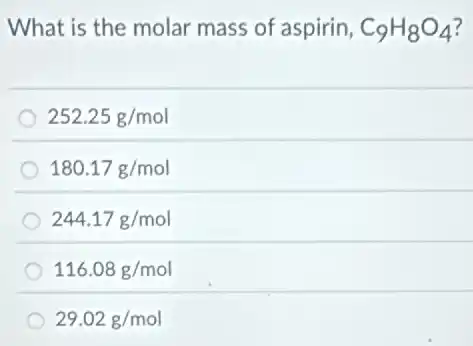 What is the molar mass of aspirin, C_(9)H_(8)O_(4)
252.25g/mol
180.17g/mol
244.17g/mol
116.08g/mol
29.02g/mol