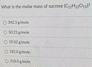 What is the molar mass of sucrose (C_(12)H_(22)O_(11))
342.3g/mole
50.23g/mole
29.02g/mole
182.0g/mole
210.0g/mole
