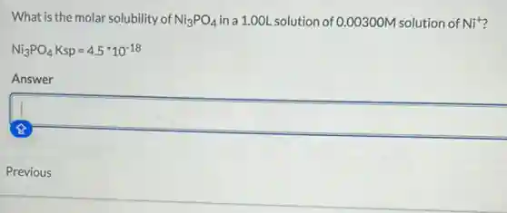What is the molar solubility of Ni_(3)PO_(4) in a 1.00L solution of 0.00300M solution of Ni^+
Ni_(3)PO_(4)Ksp=4.5^ast 10^-18
Answer