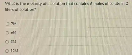 What is the molarity of a solution that contains 6 moles of solute in 2
liters of solution?
7M
6M
3M
12M