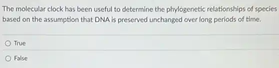The molecular clock has been useful to determine the phylogenetic relationships of species
based on the assumption that DNA is preserved unchanged over long periods of time.
True
False
