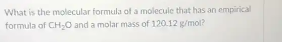 What is the molecular formula of a molecule that has an empirical
formula of CH_(2)O and a molar mass of 120.12g/mol