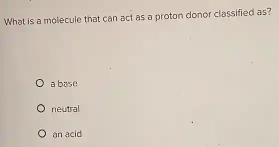 What is a molecule that can act as a proton donor classified as?
a base
neutral
an acid