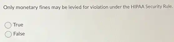 Only monetary fines may be levied for violation under the HIPAA Security Rule.
True
False