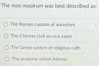 The mos maoirum was best described as:
The Roman custom of ancestors
The Chinese civil service exam
The Greek system of religious cults
The academy within Athens