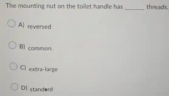The mounting nut on the toilet handle has
__
threads.
A) reversed
B) common
C)extra-large
D) standard