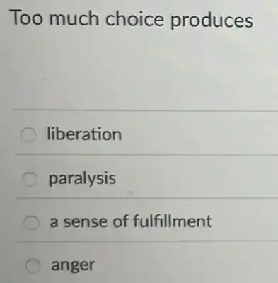 Too much choice produces
liberation
paralysis
a sense of fulfillment
anger