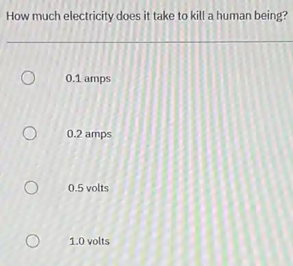 How much electricity does it take to kill a human being?
0.1 amps
0.2 amps
0.5 volts
1.0 volts