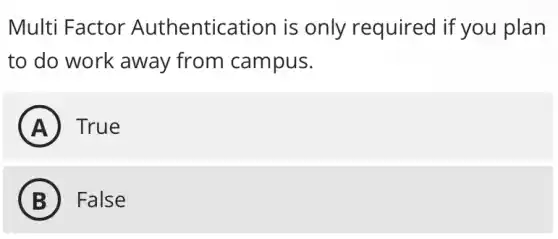 Multi Factor Authentication is only required if you plan
to do work away from campus.
A True
B False