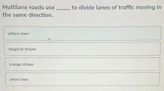 Multilane roads use __ to divide lanes of traffic moving in
the same direction.
yellow lines
diagonal stripes
orange stripes
white lines