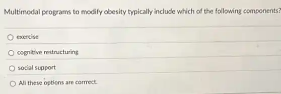 Multimodal programs to modify obesity typically include which of the following components?
exercise
cognitive restructuring
social support
All these options are corrrect.