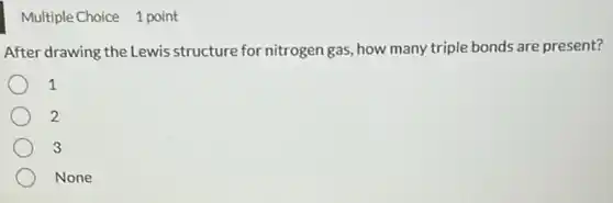 Multiple Choice 1 point
After drawing the Lewis structure for nitrogen gas how many triple bonds are present?
1
2
3
None