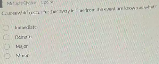 Multiple Choice 1 point
Causes which occur further away in time from the event are known as what?
Immediate
Remote
Major
Minor