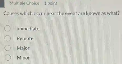 Multiple Choice 1 point
Causes which occur near the event are known as what?
Immediate
Remote
Major
Minor