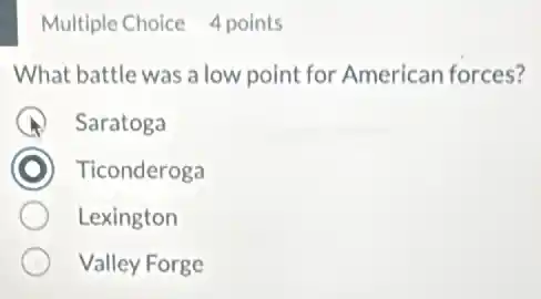 Multiple Choice 4 points
What battle was a low point for American forces?
Saratoga
Ticonderoga
Lexington
Valley Forge