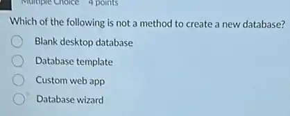 Multiple Choice 4 points
Which of the following is not a method to create a new database?
Blank desktop database
Database template
Custom web app
Database wizard