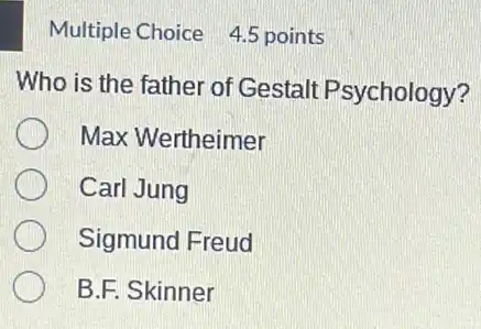 Multiple Choice 45 points
Who is the father of Gestalt Psychology?
Max Wertheimer
Carl Jung
Sigmund Freud
B.F. Skinner