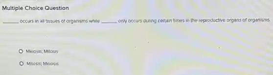 Multiple Choice Question
__ occurs in all tissues of organisms while __ only occurs during certain times in the reproductive organs of organisms.
Meiosis; Mitosis
Mitosis; Meiosis