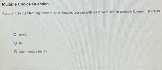 Multiple Choice Question
According to the blending concept, short flowers crossed with tall flowers should produce flowers that are all
short.
tall.
intermediate height.