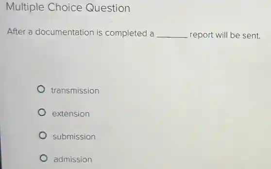 Multiple Choice Question
After a documentation is completed a __ report will be sent.
transmission
extension
submission
admission