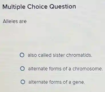Multiple Choice Question
Alleles are
also called sister chromatids.
alternate forms of chromosome.
alternate forms of gene.
