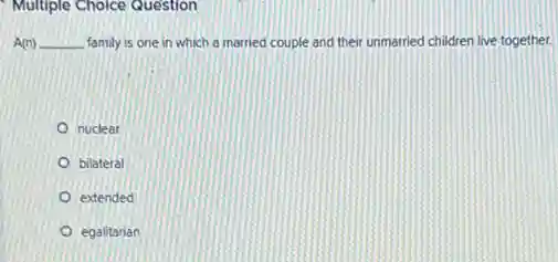 Multiple Choice Question
A(n) __ family is one in which a married couple and their unmarried children live together.
nuclear
bilateral
extended
egalitarian
