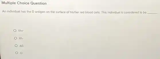 Multiple Choice Question
An individual has the D antigen on the surface of his/her red blood cells. This individual is considered to be __
Rh+
Rh-
AB
O