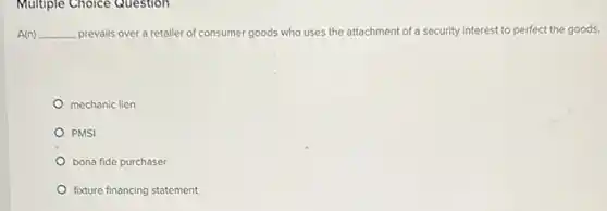 Multiple Choice Question
A(n) __ prevails over a retailer of consumer goods who uses the attachment of a security interest to perfect the goods.
mechanic lien
PMSI
bona fide purchaser
fixture financing statement