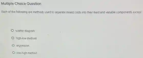 Multiple Choice Question
Each of the following are methods used to separate mixed costs into their fixed and variable components except:
scatter diagram
high-low method
regression
low-high method