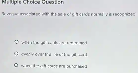 Multiple Choice Question
Revenue associated with the sale of gift cards normally is recognized
when the gift cards are redeemed
evenly over the life of the gift card.
when the gift cards are purchased