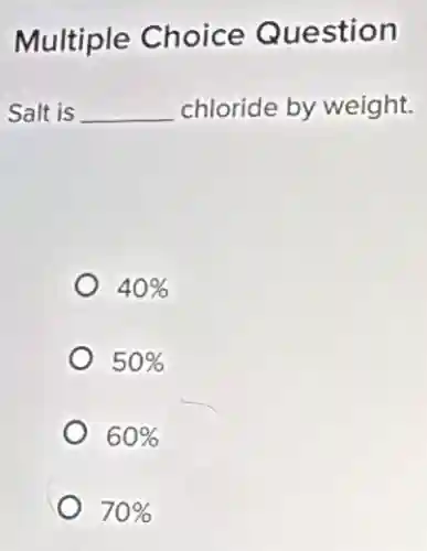 Multiple Choice Question
Salt is __
chloride by weight.
40% 
50% 
60% 
70%
