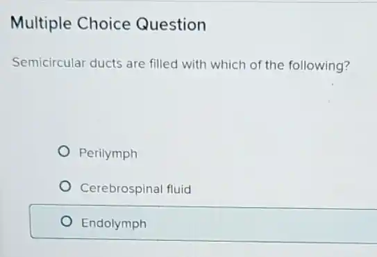 Multiple Choice Question
Semicircular ducts are filled with which of the following?
Perilymph
Cerebrospinal fluid
Endolymph