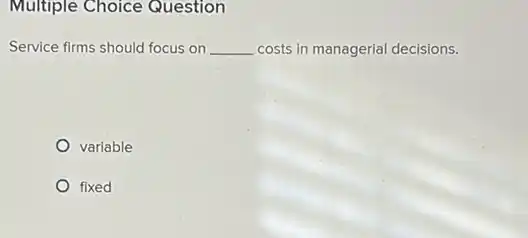 Multiple Choice Question
Service firms should focus on __ costs in managerial decisions.
variable
fixed