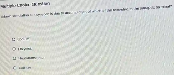 Multiple Choice Question
Tetanic stimulation at a synapse Is due to accumulation of which of the following in the synaptic terminal?
Sodium
Enzymes
Neurotransmitter
Calcium