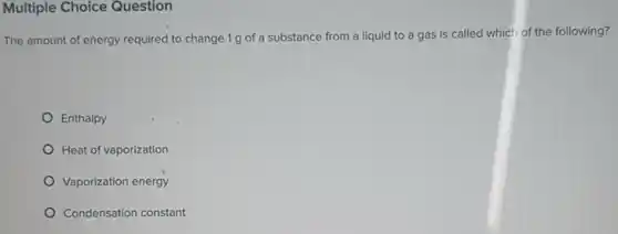Multiple Choice Question
The amount of energy required to change 1g of a substance from a liquid to a gas is called which of the following?
Enthalpy
Heat of vaporization
Vaporization energy
Condensation constant
