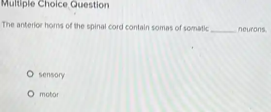 Multiple Choice Question
The anterior horns of the spinal cord contain somas of somatic __ neurons.
sensory
motor