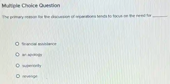 Multiple Choice Question
The primary reason for the discussion of reparations tends to focus on the need for __
financial assistance
an apology
superiority
revenge