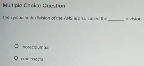 Multiple Choice Question
The sympathetic division of the ANS is also called the __ division.
thoracolumbar
craniosacral