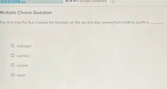 Multiple Choice Question
The time that the Sun crosses the meridian on the sky (the line running from north to south) is __
midnight
sunrise
sunset
noon