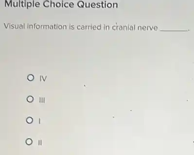Multiple Choice Question
Visual information is carried in cranial nerve __
IV
III
I
II