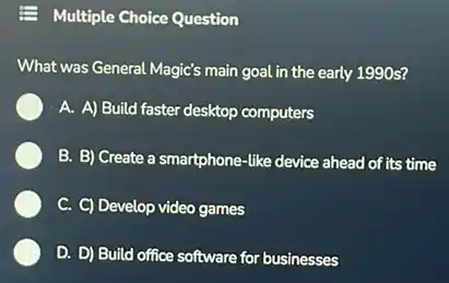 Multiple Choice Question
What was General Magic's main goal in the early 1990 s?
A. A) Build faster desktop computers
B. B) Create a smartphone-like device ahead of its time
C. C) Develop video games
D. D) Build office software for businesses
